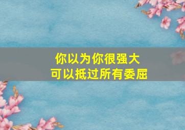 你以为你很强大 可以抵过所有委屈